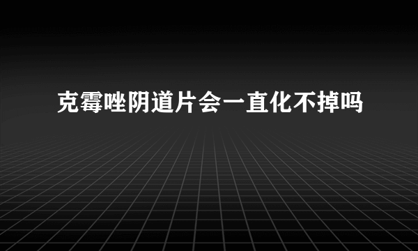 克霉唑阴道片会一直化不掉吗