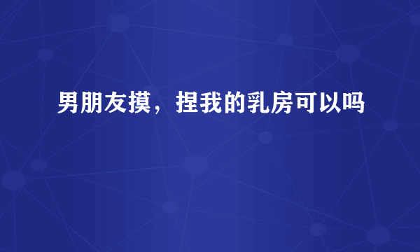 男朋友摸，捏我的乳房可以吗