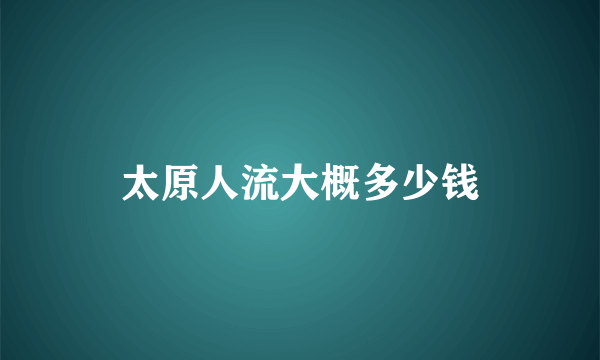 太原人流大概多少钱