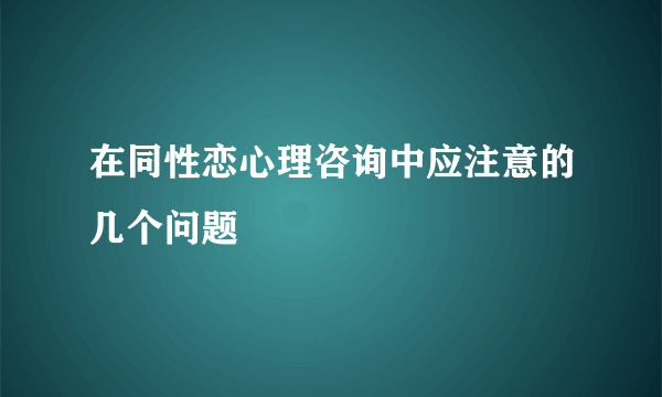 在同性恋心理咨询中应注意的几个问题