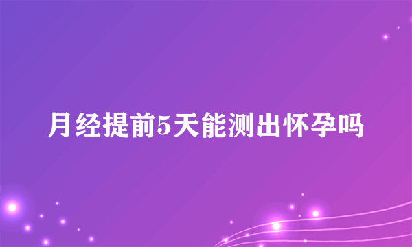 月经提前5天能测出怀孕吗