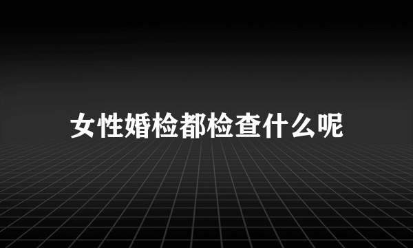 女性婚检都检查什么呢