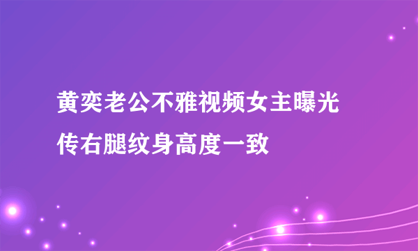 黄奕老公不雅视频女主曝光 传右腿纹身高度一致