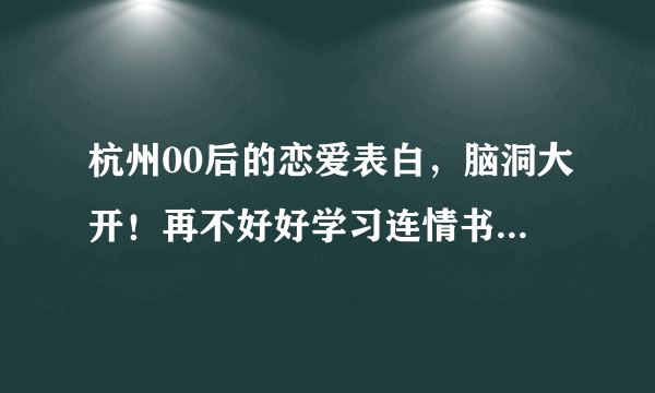 杭州00后的恋爱表白，脑洞大开！再不好好学习连情书都看不懂了！你看懂了吗？