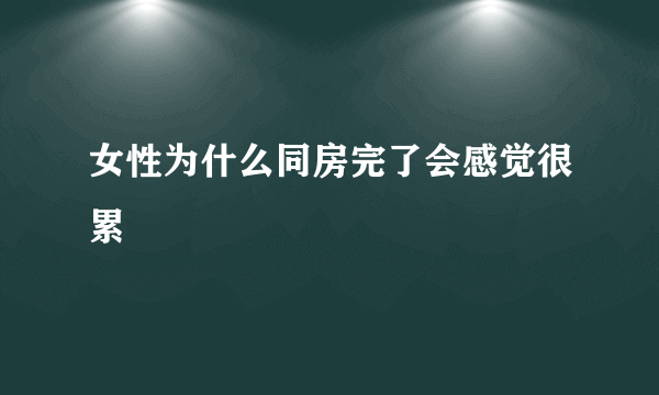 女性为什么同房完了会感觉很累