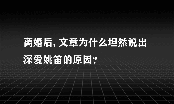 离婚后, 文章为什么坦然说出深爱姚笛的原因？