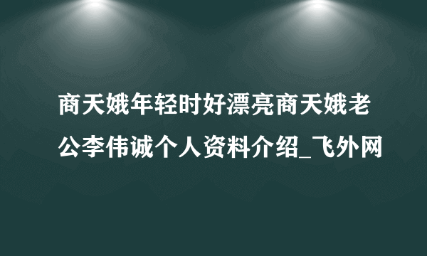 商天娥年轻时好漂亮商天娥老公李伟诚个人资料介绍_飞外网