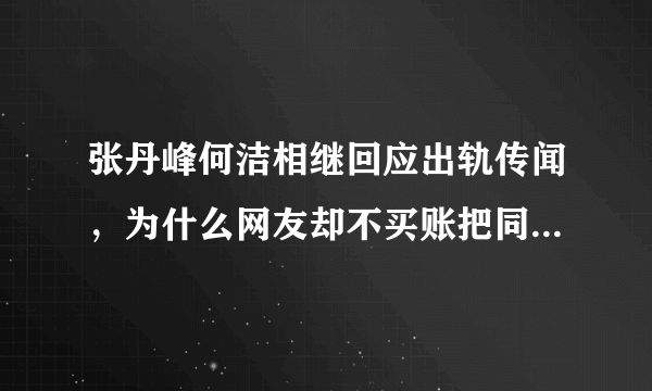 张丹峰何洁相继回应出轨传闻，为什么网友却不买账把同情支持票给了洪欣赫子铭？