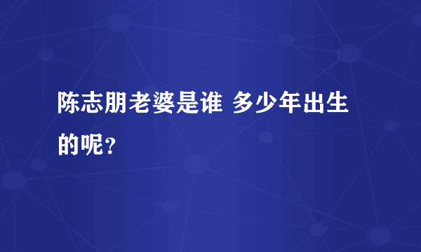 陈志朋老婆是谁 多少年出生的呢？