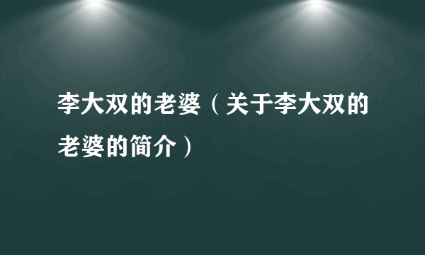 李大双的老婆（关于李大双的老婆的简介）