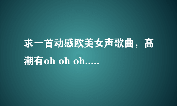 求一首动感欧美女声歌曲，高潮有oh oh oh.......调调是535321 最近这首歌曲很火。