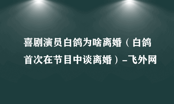 喜剧演员白鸽为啥离婚（白鸽首次在节目中谈离婚）-飞外网