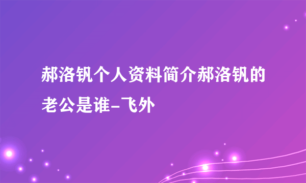 郝洛钒个人资料简介郝洛钒的老公是谁-飞外