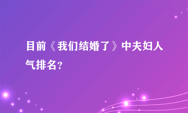 目前《我们结婚了》中夫妇人气排名？