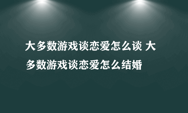 大多数游戏谈恋爱怎么谈 大多数游戏谈恋爱怎么结婚