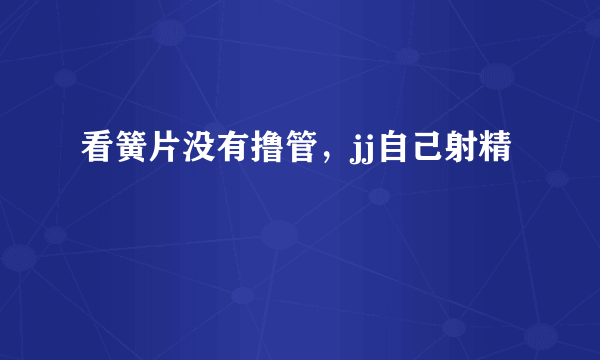 看簧片没有撸管，jj自己射精