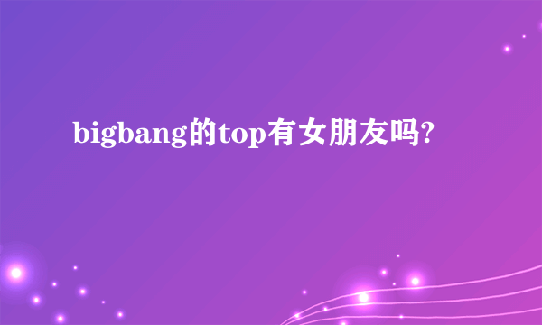 bigbang的top有女朋友吗?