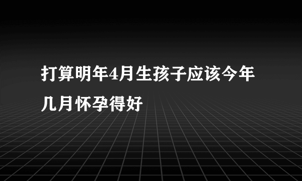 打算明年4月生孩子应该今年几月怀孕得好