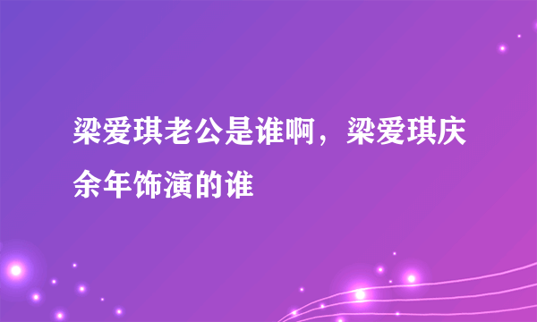 梁爱琪老公是谁啊，梁爱琪庆余年饰演的谁