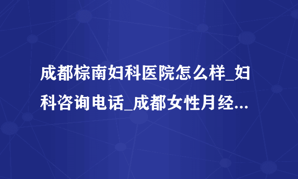 成都棕南妇科医院怎么样_妇科咨询电话_成都女性月经不调使用黄体酮好吗?