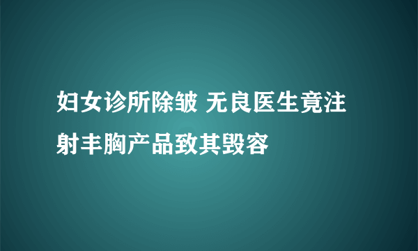 妇女诊所除皱 无良医生竟注射丰胸产品致其毁容