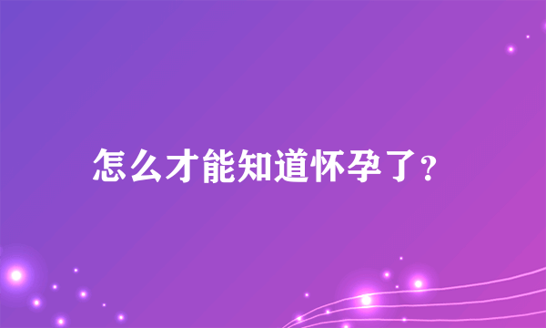 怎么才能知道怀孕了？