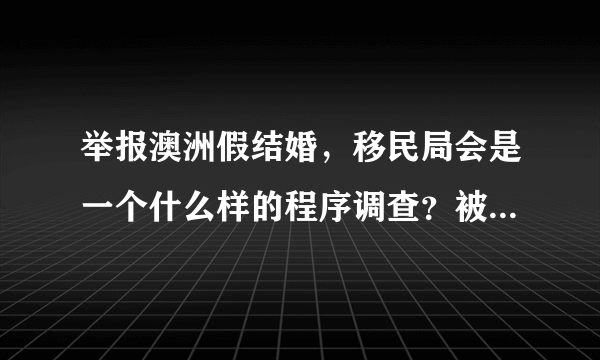 举报澳洲假结婚，移民局会是一个什么样的程序调查？被举报人知道是谁举报的吗？