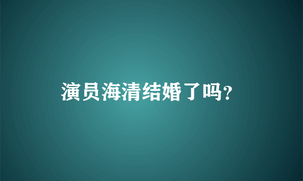 演员海清结婚了吗？