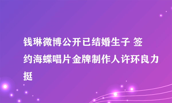 钱琳微博公开已结婚生子 签约海蝶唱片金牌制作人许环良力挺