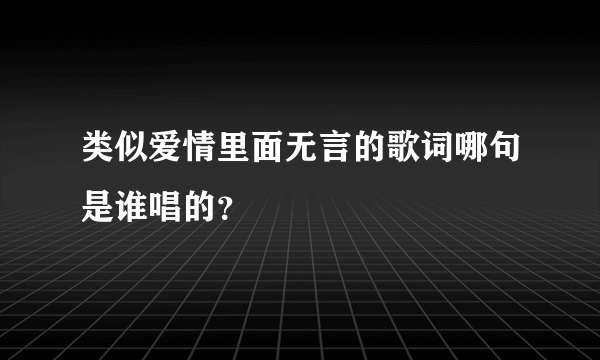 类似爱情里面无言的歌词哪句是谁唱的？