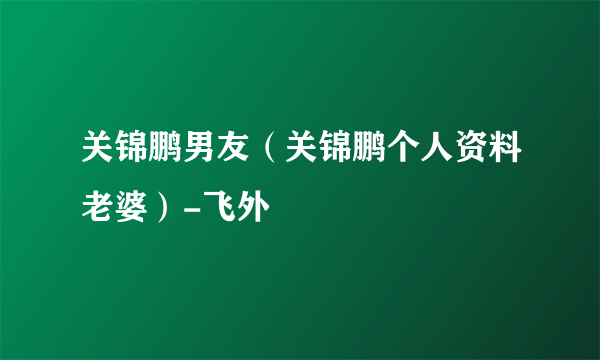 关锦鹏男友（关锦鹏个人资料老婆）-飞外