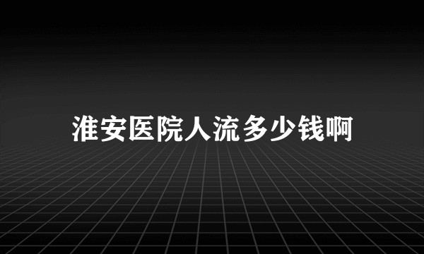 淮安医院人流多少钱啊