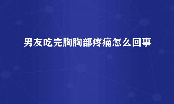 男友吃完胸胸部疼痛怎么回事