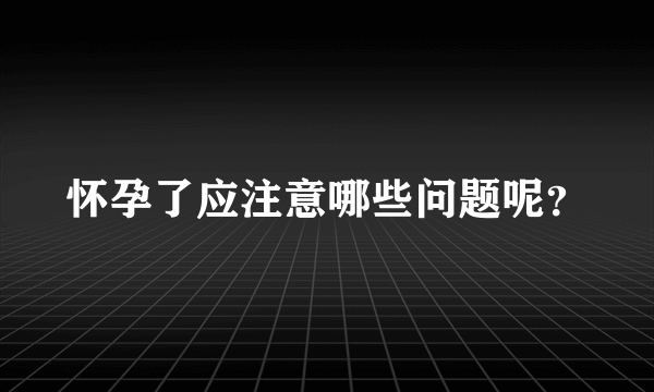 怀孕了应注意哪些问题呢？