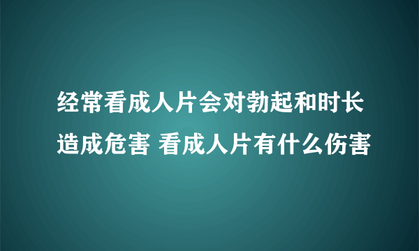 经常看成人片会对勃起和时长造成危害 看成人片有什么伤害