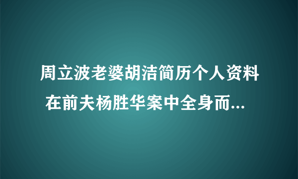 周立波老婆胡洁简历个人资料 在前夫杨胜华案中全身而退-飞外