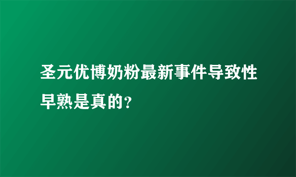 圣元优博奶粉最新事件导致性早熟是真的？