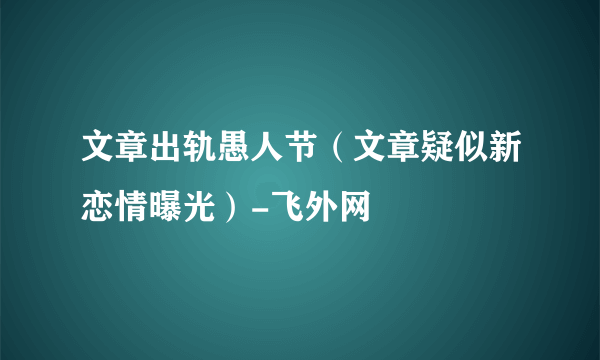 文章出轨愚人节（文章疑似新恋情曝光）-飞外网