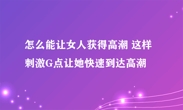 怎么能让女人获得高潮 这样刺激G点让她快速到达高潮