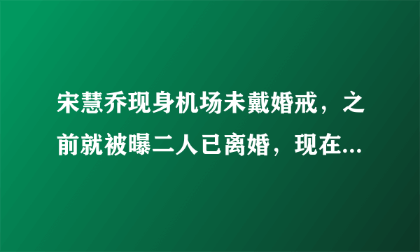 宋慧乔现身机场未戴婚戒，之前就被曝二人已离婚，现在又添新证？