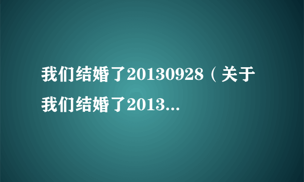 我们结婚了20130928（关于我们结婚了20130928的简介）