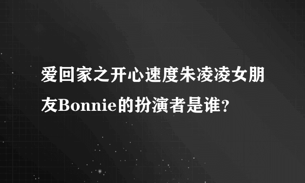 爱回家之开心速度朱凌凌女朋友Bonnie的扮演者是谁？