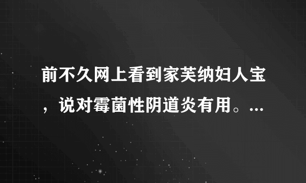 前不久网上看到家芙纳妇人宝，说对霉菌性阴道炎有用。是真的吗？