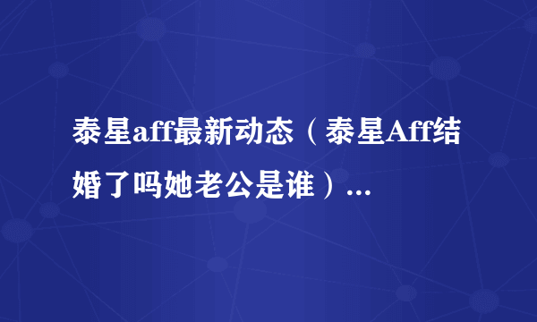 泰星aff最新动态（泰星Aff结婚了吗她老公是谁）介绍_飞外网