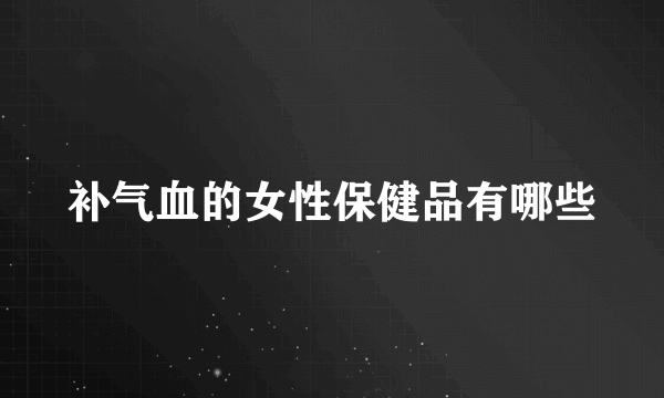 补气血的女性保健品有哪些