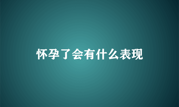 怀孕了会有什么表现