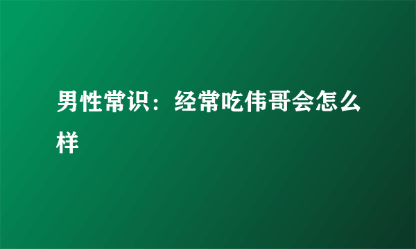 男性常识：经常吃伟哥会怎么样