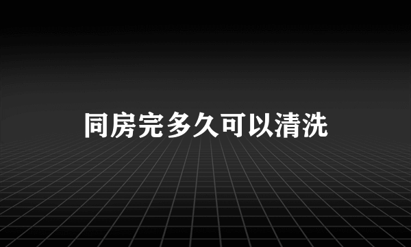 同房完多久可以清洗