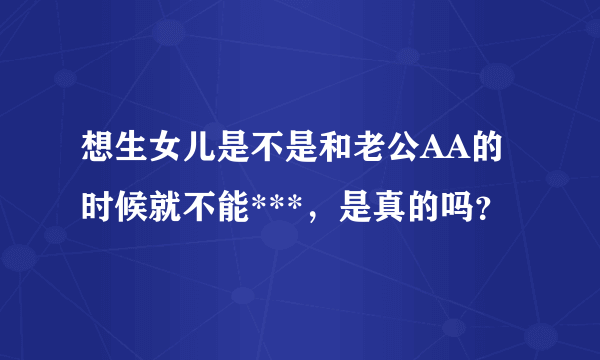 想生女儿是不是和老公AA的时候就不能***，是真的吗？