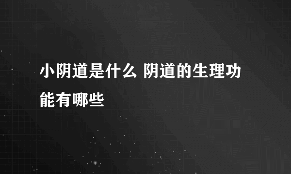 小阴道是什么 阴道的生理功能有哪些